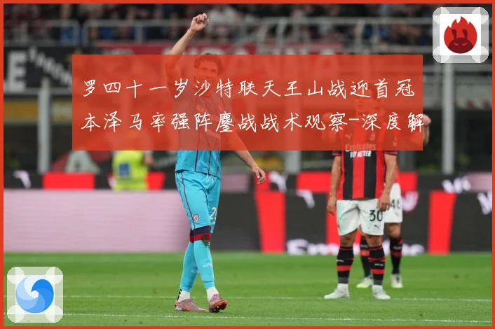 罗四十一岁沙特联天王山战迎首冠本泽马率强阵鏖战战术观察-深度解析