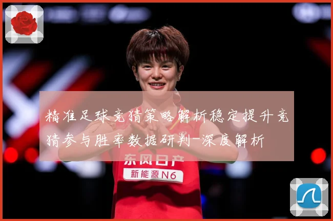 精准足球竞猜策略解析稳定提升竞猜参与胜率数据研判-深度解析