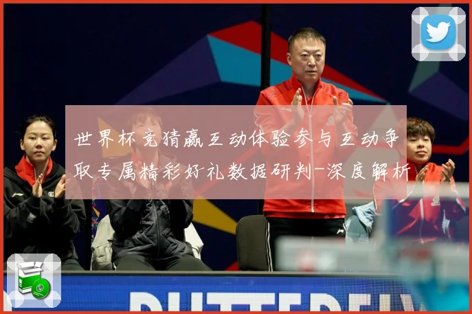 世界杯竞猜赢互动体验参与互动争取专属精彩好礼数据研判-深度解析