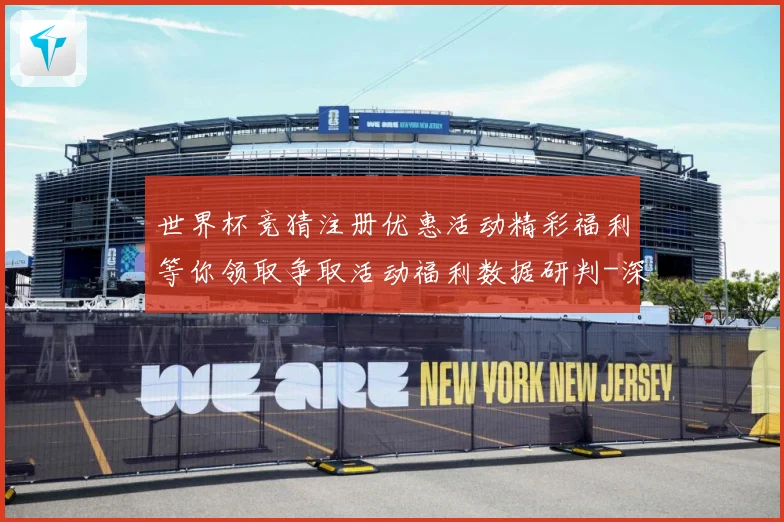 世界杯竞猜注册优惠活动精彩福利等你领取争取活动福利数据研判-深度解析