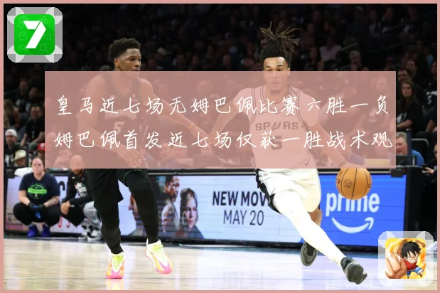 皇马近七场无姆巴佩比赛六胜一负姆巴佩首发近七场仅获一胜战术观察-深度解析