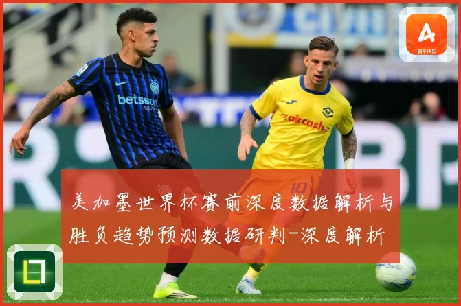 美加墨世界杯赛前深度数据解析与胜负趋势预测数据研判-深度解析