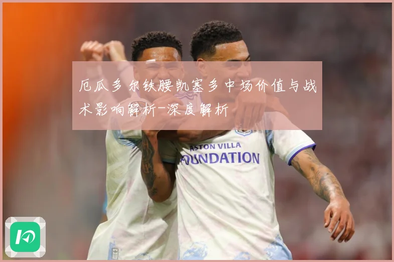 厄瓜多尔铁腰凯塞多中场价值与战术影响解析-深度解析