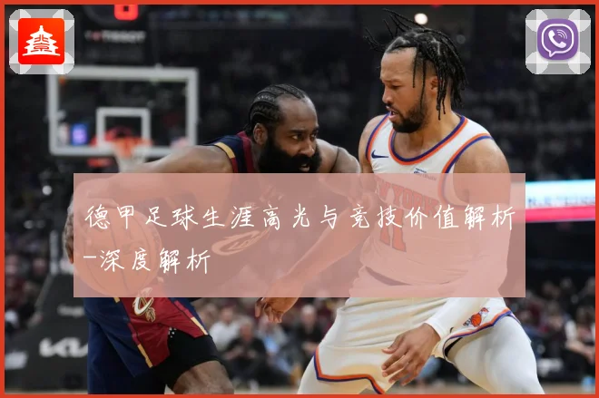 德甲足球生涯高光与竞技价值解析-深度解析