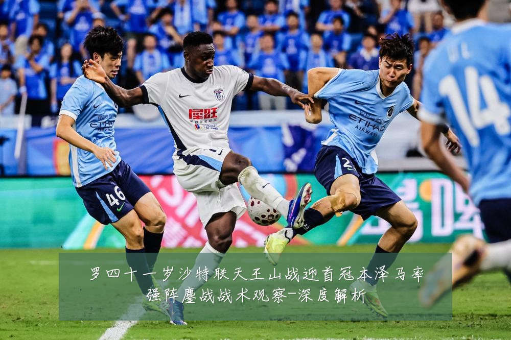 罗四十一岁沙特联天王山战迎首冠本泽马率强阵鏖战战术观察-深度解析
