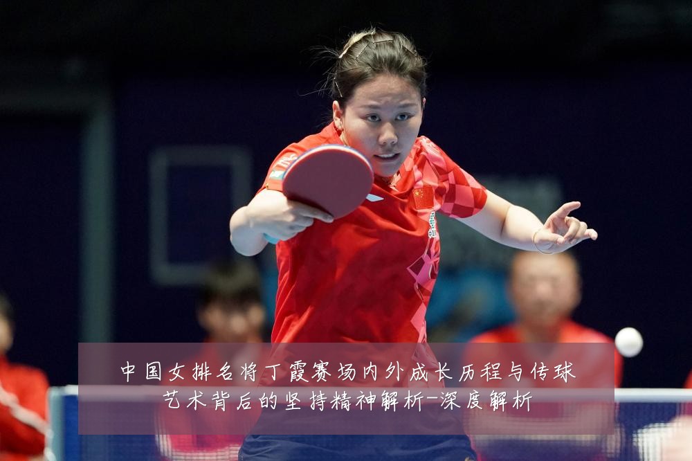 中国女排名将丁霞赛场内外成长历程与传球艺术背后的坚持精神解析-深度解析