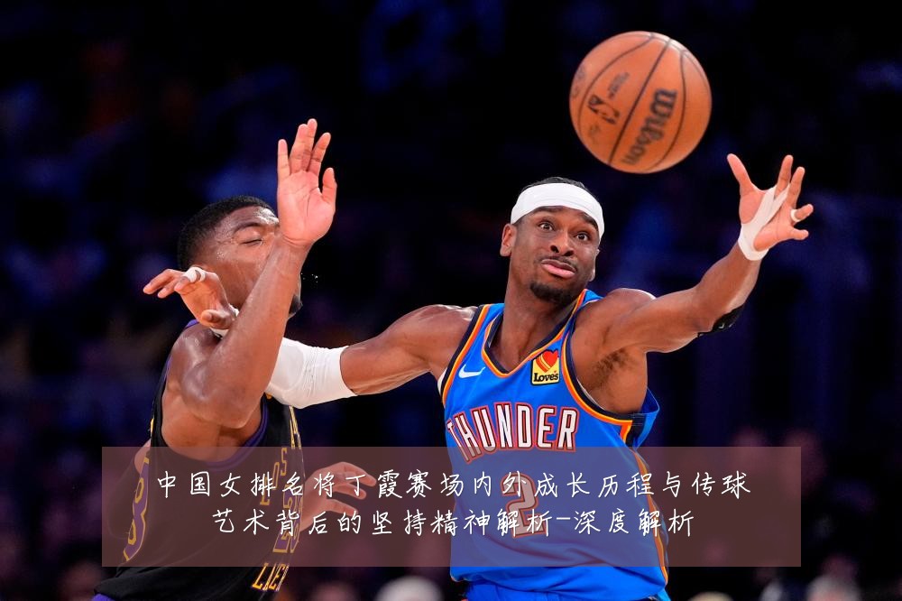 中国女排名将丁霞赛场内外成长历程与传球艺术背后的坚持精神解析-深度解析