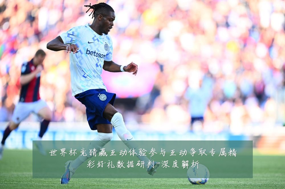 世界杯竞猜赢互动体验参与互动争取专属精彩好礼数据研判-深度解析