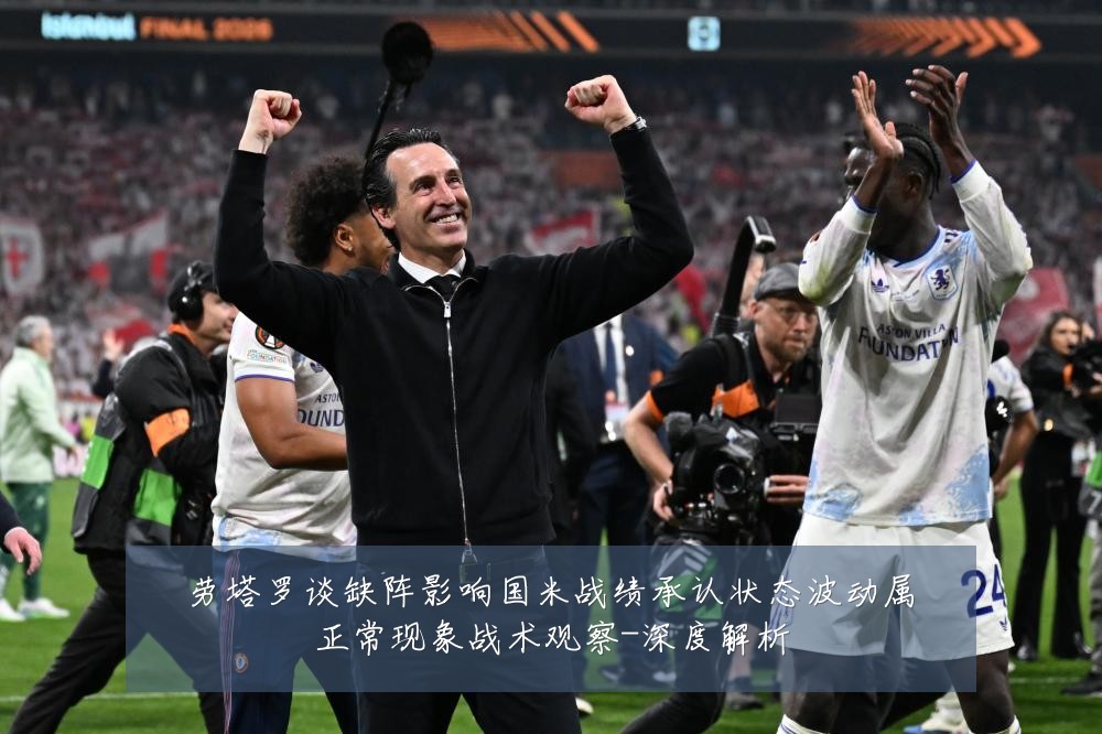 劳塔罗谈缺阵影响国米战绩承认状态波动属正常现象战术观察-深度解析